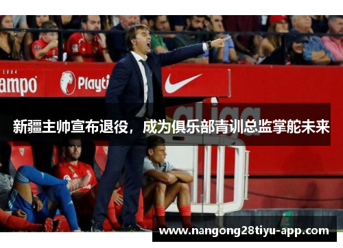 新疆主帅宣布退役，成为俱乐部青训总监掌舵未来