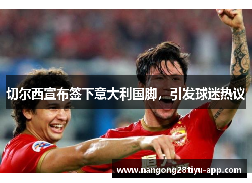 切尔西宣布签下意大利国脚，引发球迷热议