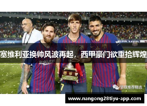 塞维利亚换帅风波再起，西甲豪门欲重拾辉煌