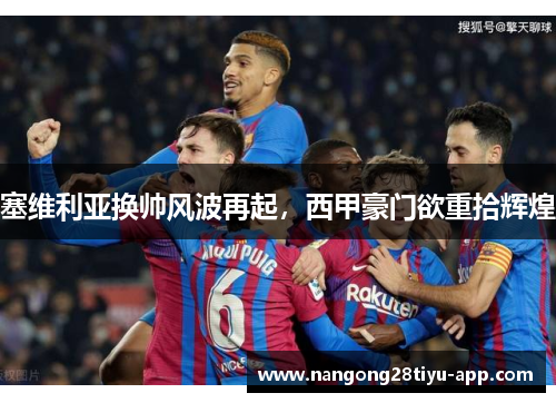 塞维利亚换帅风波再起，西甲豪门欲重拾辉煌